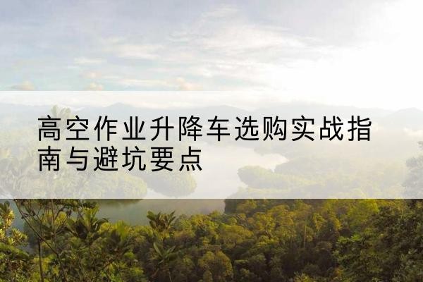 吉阳升降车怎么选-高空作业升降车选购实战指南与避坑要点
