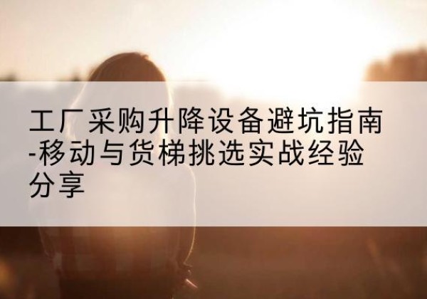 吉阳移动式升降机怎么选-工厂采购升降设备避坑指南-移动与货梯挑选实战经验分享