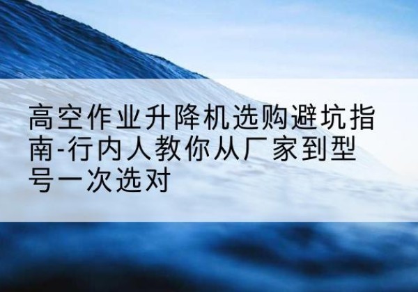 吉阳升降平台厂家-高空作业升降机选购避坑指南-行内人教你从厂家到型号一次选对