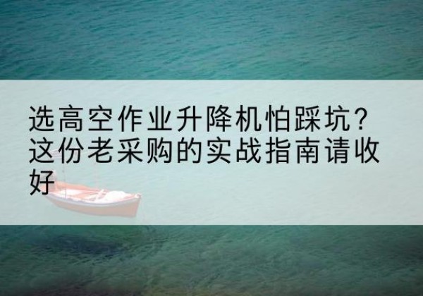 吉阳高空作业升降机厂家推荐-选高空作业升降机怕踩坑？这份老采购的实战指南请收好