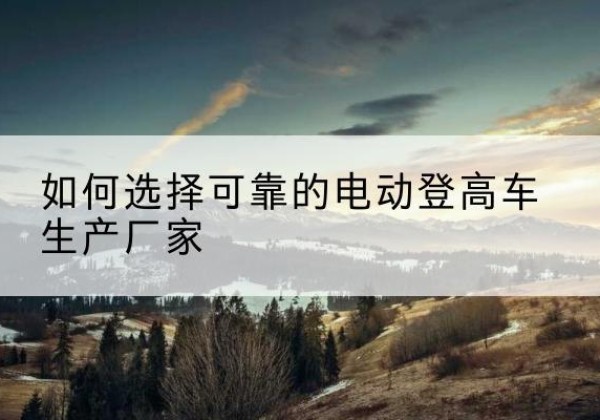 吉阳电动登高车厂家-如何选择可靠的电动登高车生产厂家