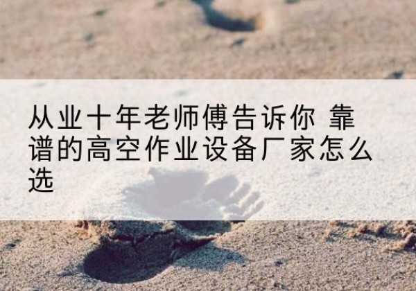 吉阳高空作业升降机厂家推荐-从业十年老师傅告诉你 靠谱的高空作业设备厂家怎么选