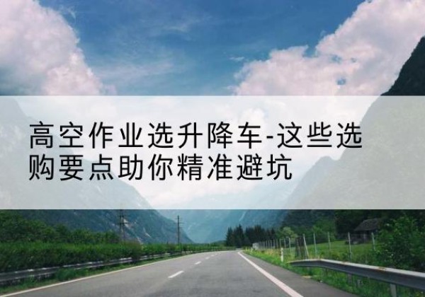 吉阳升降车厂家-高空作业选升降车-这些选购要点助你*避坑