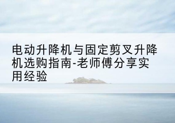 吉阳电动升降机怎么选-电动升降机与固定剪叉升降机选购指南-老师傅分享实用经验