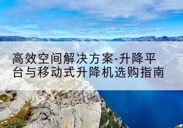 吉阳升降平台厂家-*空间解决方案-升降平台与移动式升降机选购指南