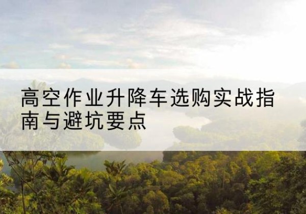 吉阳升降车怎么选-高空作业升降车选购实战指南与避坑要点