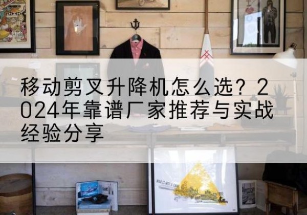 吉阳升降平台厂家推荐-移动剪叉升降机怎么选？2024年靠谱厂家推荐与实战经验分享