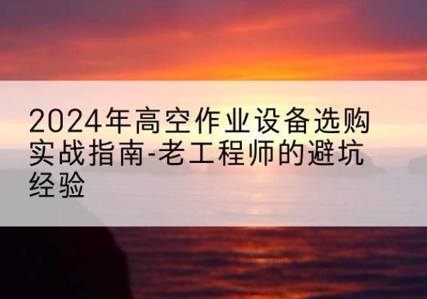 吉阳高空作业升降机厂家推荐-2024年高空作业设备选购实战指南-老工程师的避坑经验